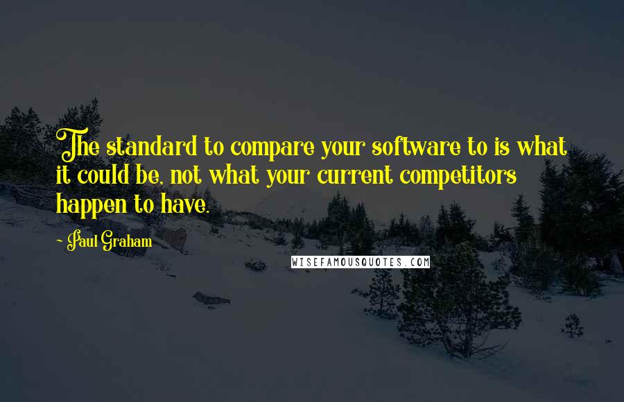 Paul Graham Quotes: The standard to compare your software to is what it could be, not what your current competitors happen to have.