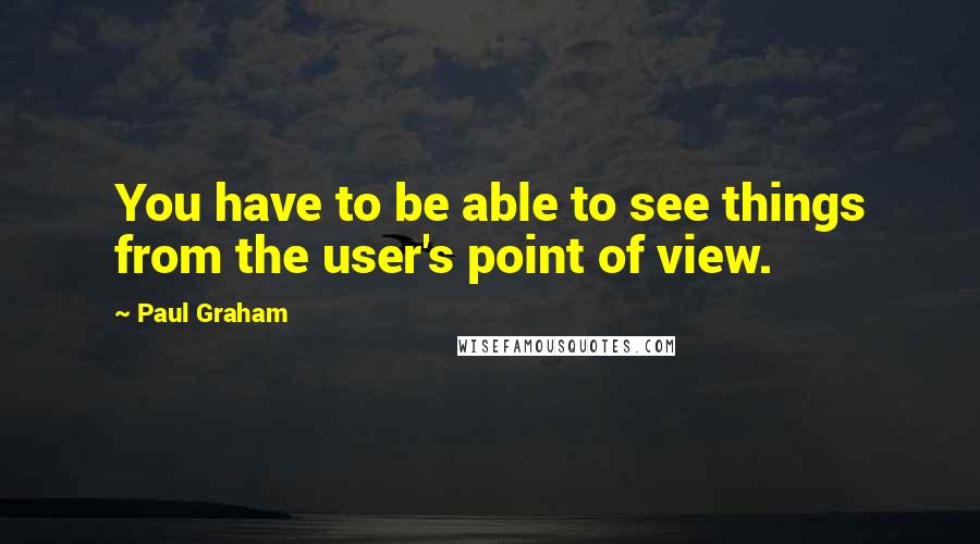 Paul Graham Quotes: You have to be able to see things from the user's point of view.