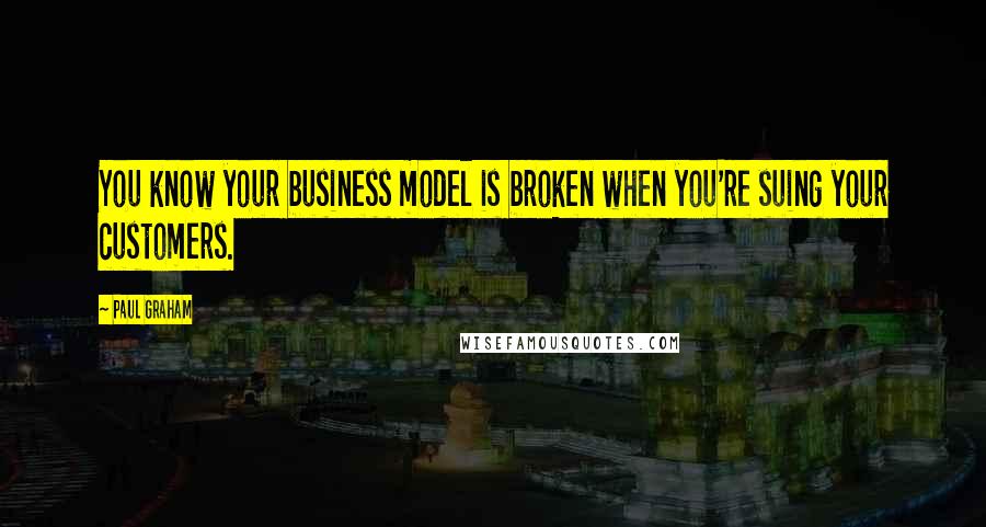 Paul Graham Quotes: You know your business model is broken when you're suing your customers.