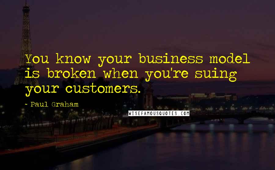 Paul Graham Quotes: You know your business model is broken when you're suing your customers.