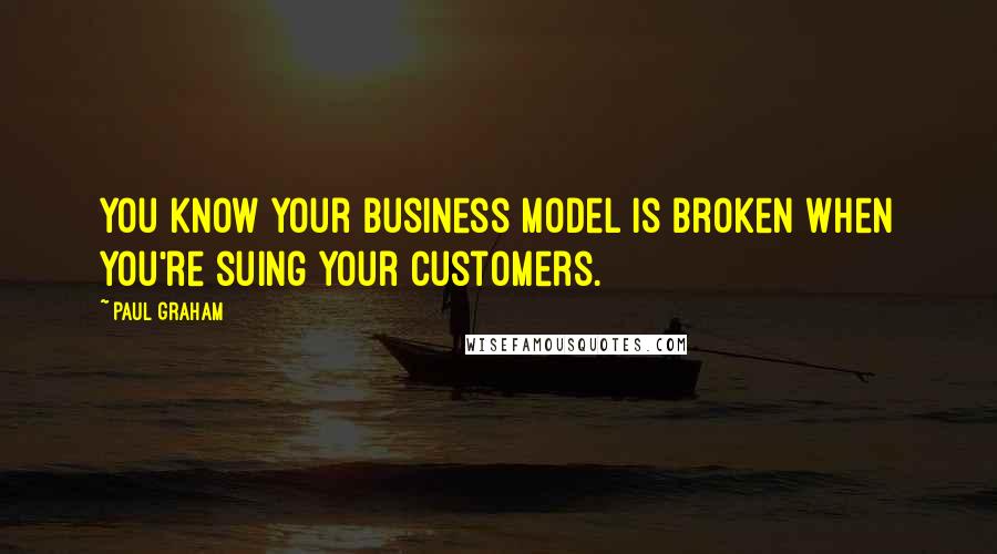 Paul Graham Quotes: You know your business model is broken when you're suing your customers.