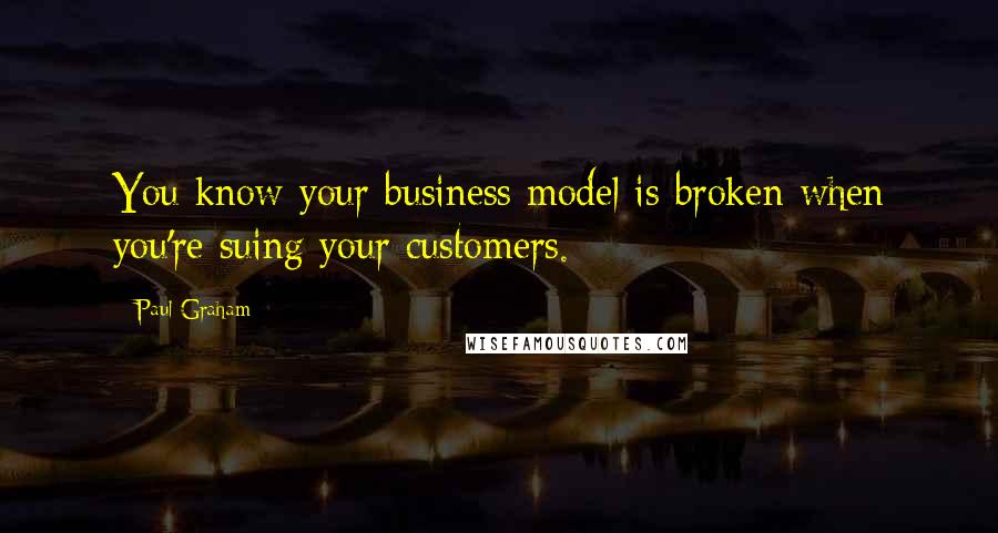 Paul Graham Quotes: You know your business model is broken when you're suing your customers.