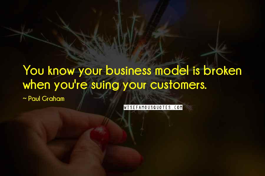 Paul Graham Quotes: You know your business model is broken when you're suing your customers.