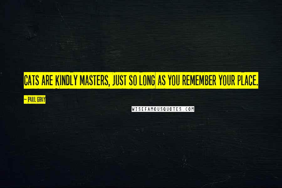 Paul Gray Quotes: Cats are kindly masters, just so long as you remember your place.