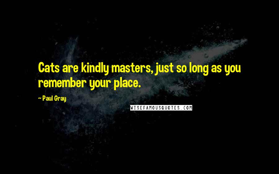 Paul Gray Quotes: Cats are kindly masters, just so long as you remember your place.