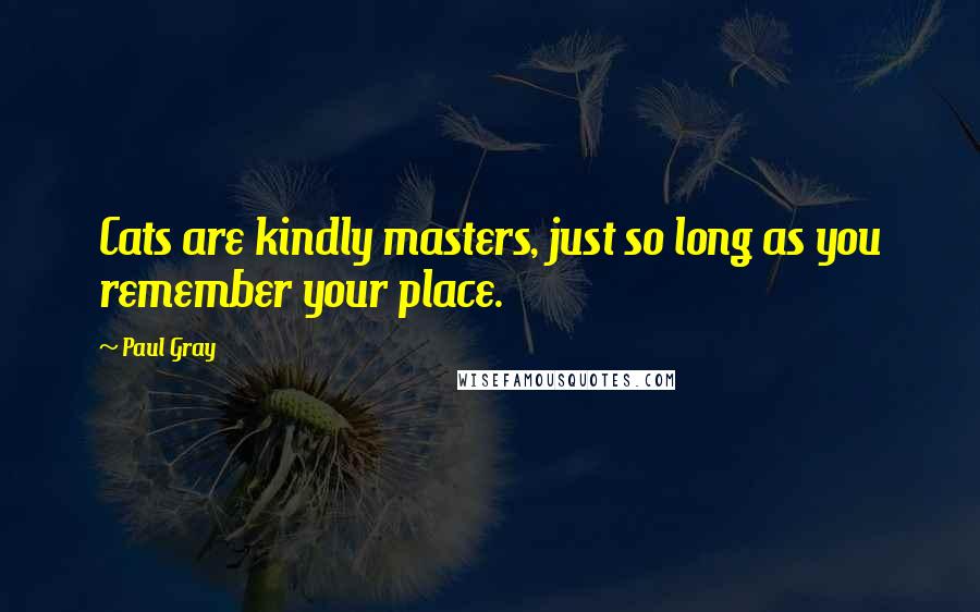 Paul Gray Quotes: Cats are kindly masters, just so long as you remember your place.