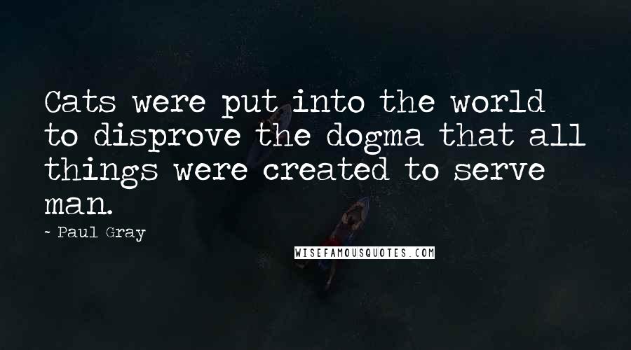 Paul Gray Quotes: Cats were put into the world to disprove the dogma that all things were created to serve man.