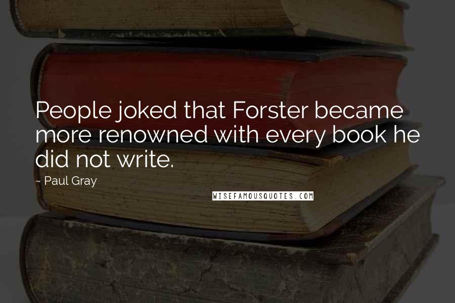 Paul Gray Quotes: People joked that Forster became more renowned with every book he did not write.