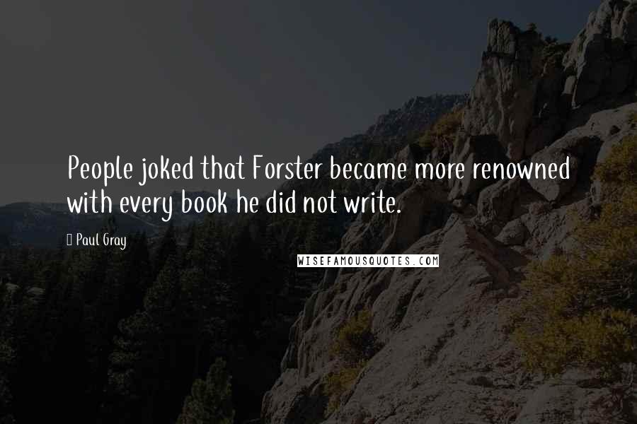Paul Gray Quotes: People joked that Forster became more renowned with every book he did not write.