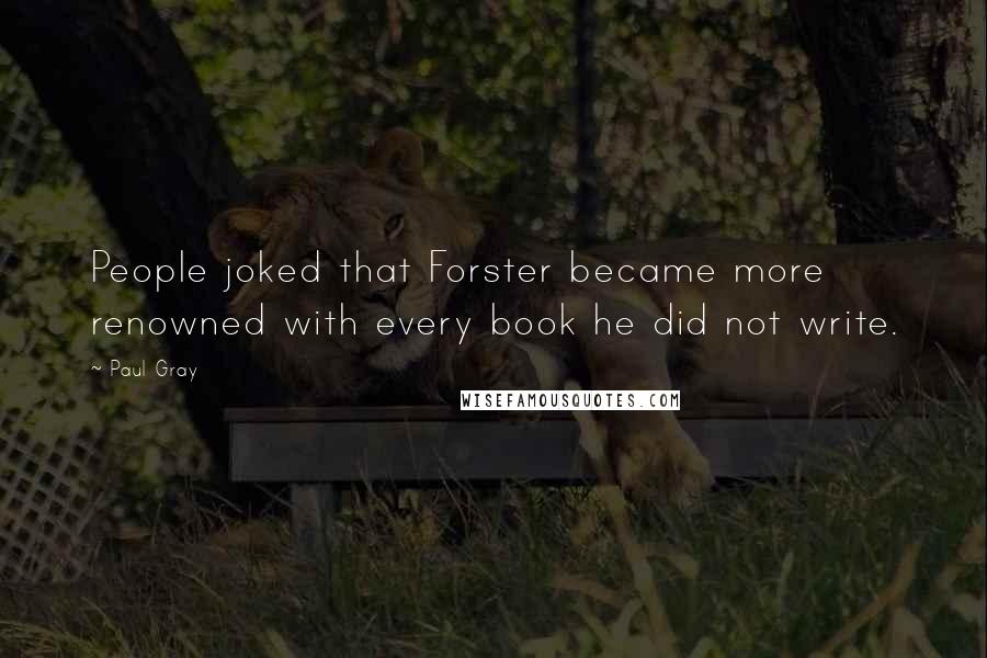 Paul Gray Quotes: People joked that Forster became more renowned with every book he did not write.