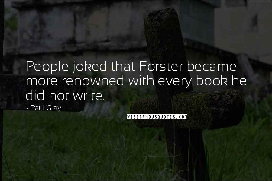 Paul Gray Quotes: People joked that Forster became more renowned with every book he did not write.