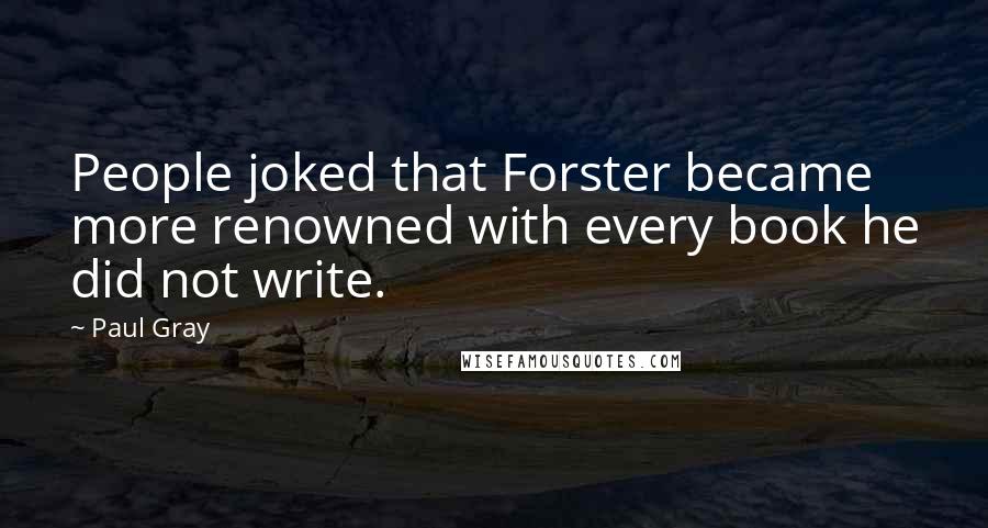 Paul Gray Quotes: People joked that Forster became more renowned with every book he did not write.