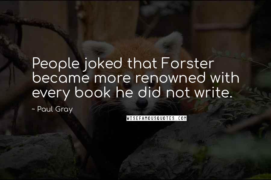 Paul Gray Quotes: People joked that Forster became more renowned with every book he did not write.