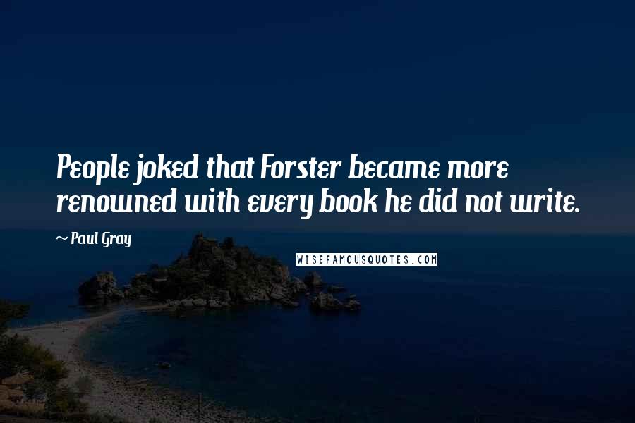 Paul Gray Quotes: People joked that Forster became more renowned with every book he did not write.