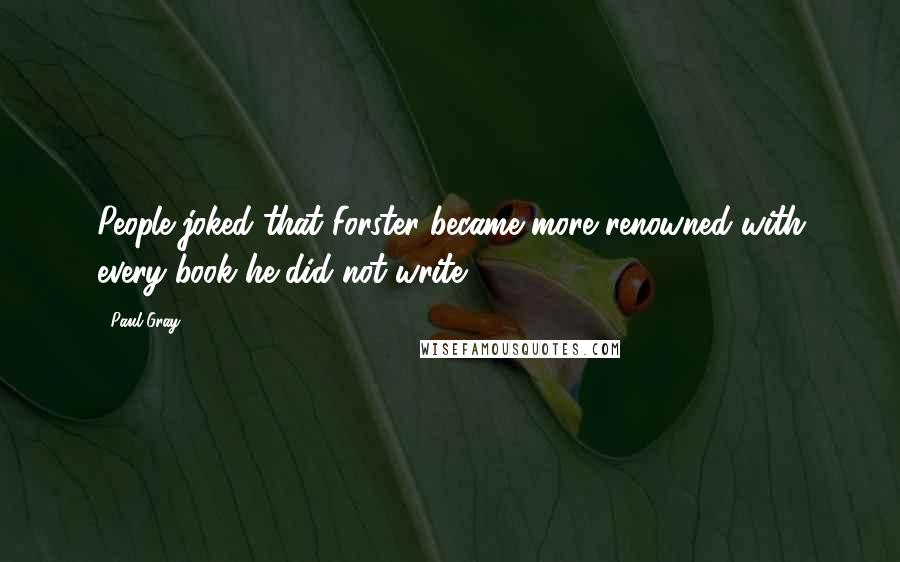 Paul Gray Quotes: People joked that Forster became more renowned with every book he did not write.