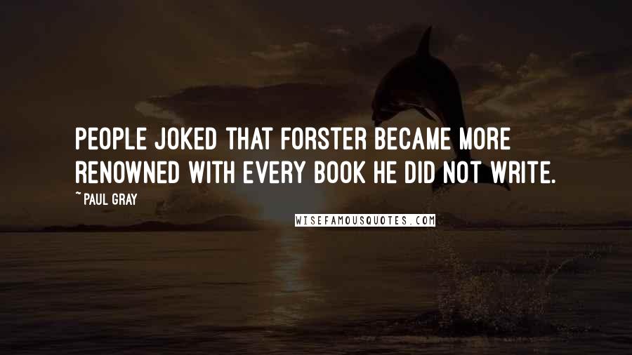 Paul Gray Quotes: People joked that Forster became more renowned with every book he did not write.