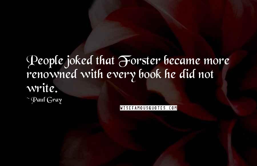 Paul Gray Quotes: People joked that Forster became more renowned with every book he did not write.