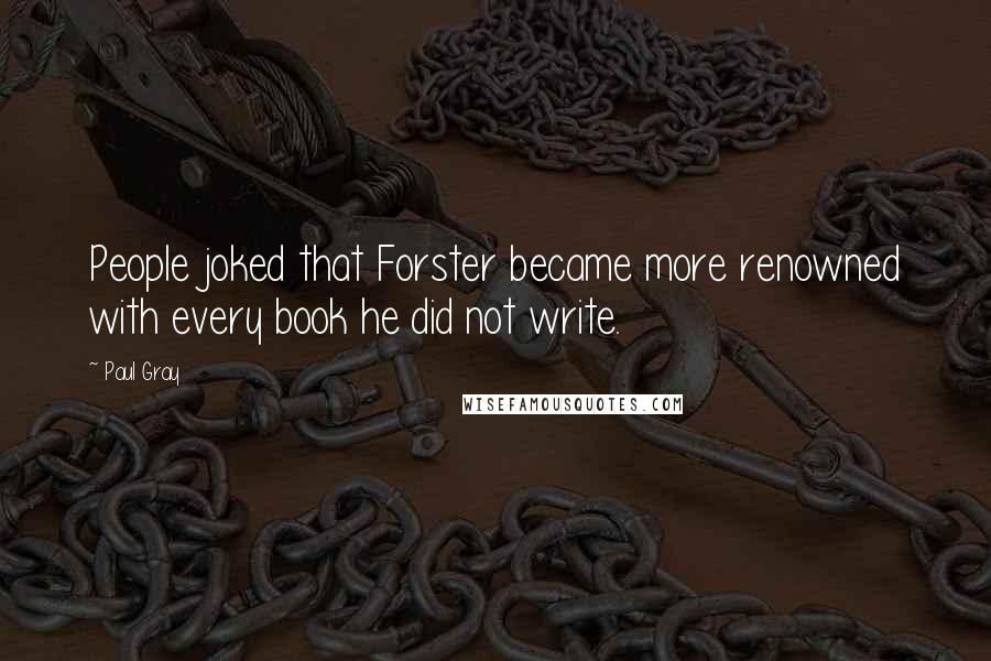 Paul Gray Quotes: People joked that Forster became more renowned with every book he did not write.