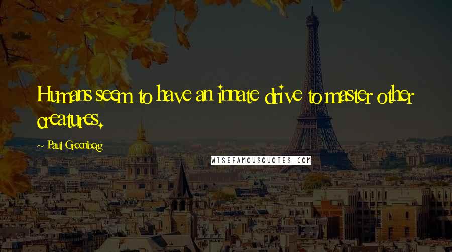 Paul Greenberg Quotes: Humans seem to have an innate drive to master other creatures.