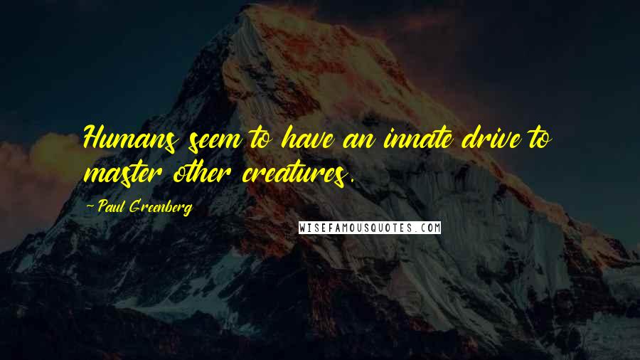 Paul Greenberg Quotes: Humans seem to have an innate drive to master other creatures.