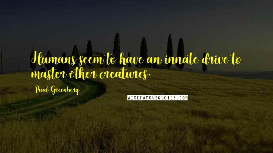 Paul Greenberg Quotes: Humans seem to have an innate drive to master other creatures.