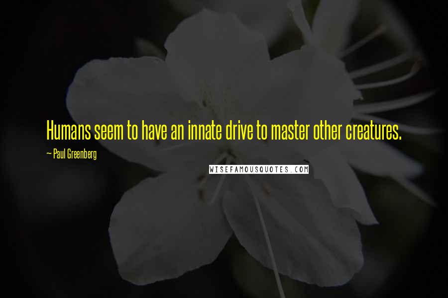 Paul Greenberg Quotes: Humans seem to have an innate drive to master other creatures.