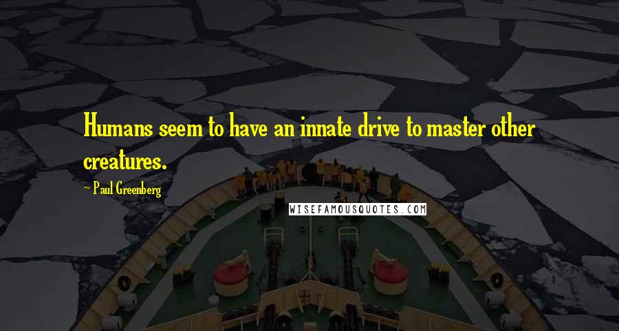 Paul Greenberg Quotes: Humans seem to have an innate drive to master other creatures.