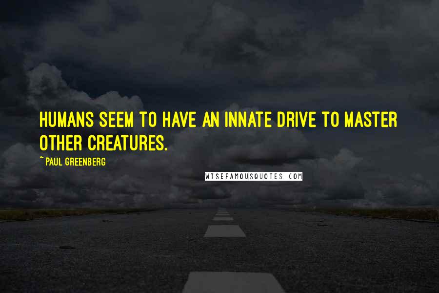 Paul Greenberg Quotes: Humans seem to have an innate drive to master other creatures.