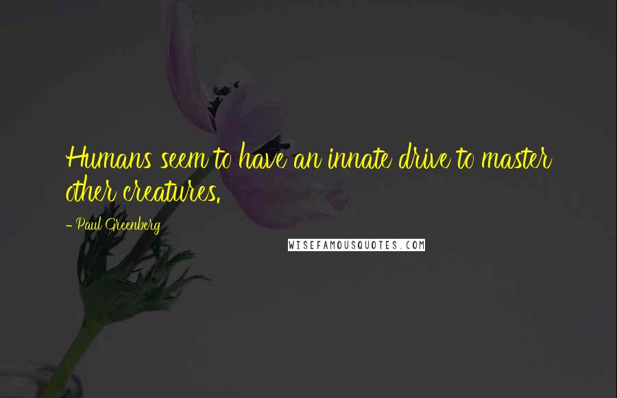 Paul Greenberg Quotes: Humans seem to have an innate drive to master other creatures.