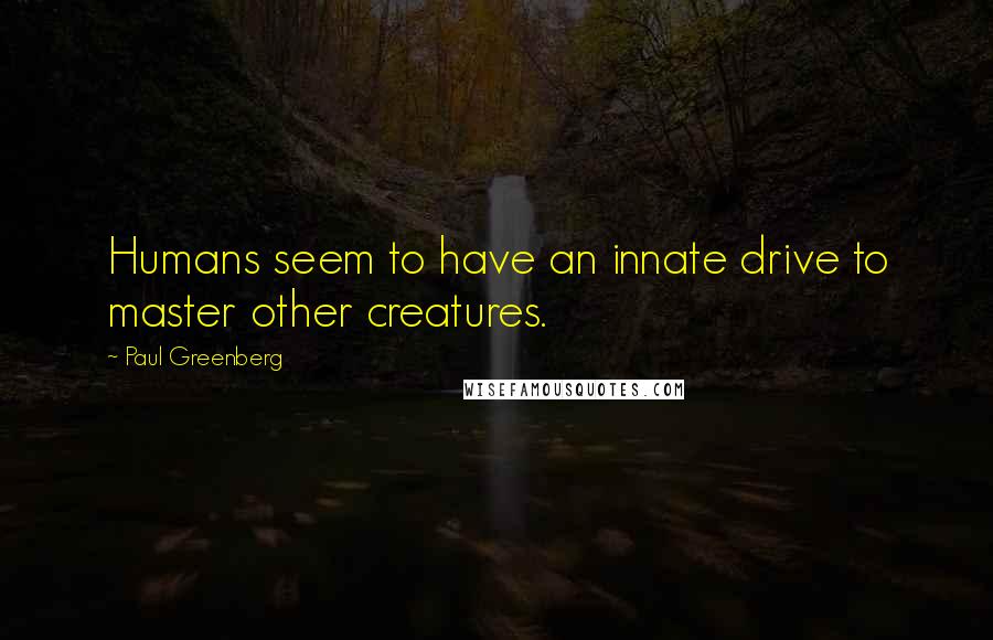 Paul Greenberg Quotes: Humans seem to have an innate drive to master other creatures.