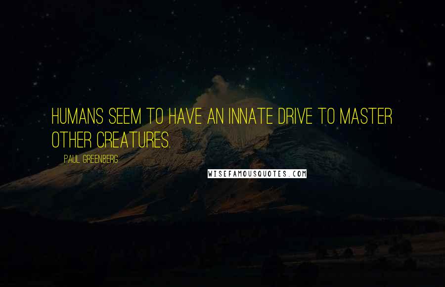 Paul Greenberg Quotes: Humans seem to have an innate drive to master other creatures.