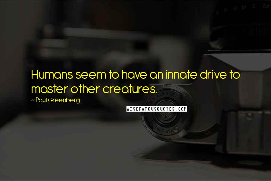 Paul Greenberg Quotes: Humans seem to have an innate drive to master other creatures.