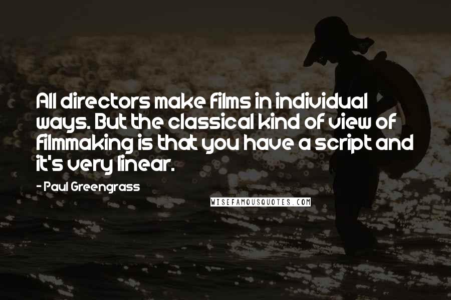 Paul Greengrass Quotes: All directors make films in individual ways. But the classical kind of view of filmmaking is that you have a script and it's very linear.
