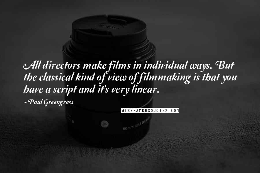 Paul Greengrass Quotes: All directors make films in individual ways. But the classical kind of view of filmmaking is that you have a script and it's very linear.