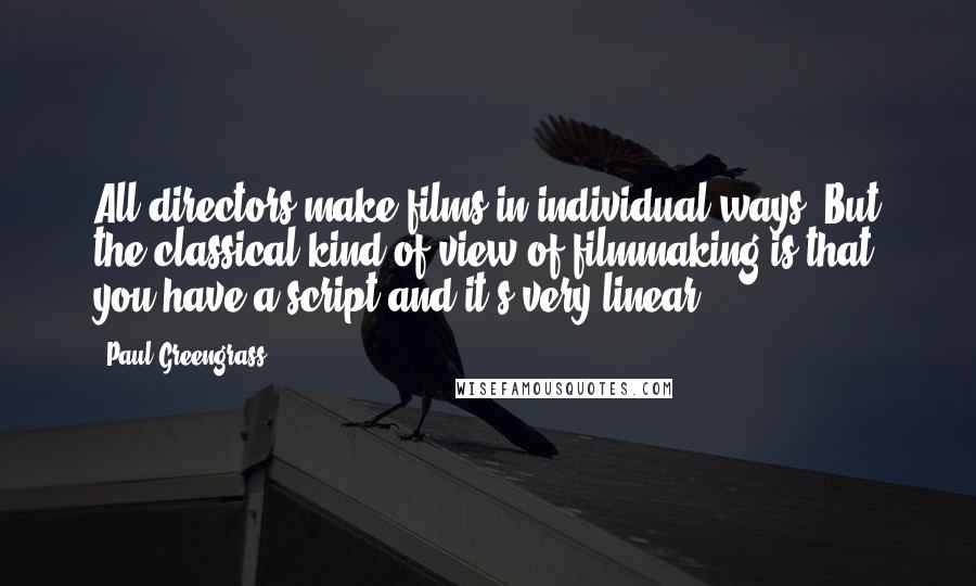 Paul Greengrass Quotes: All directors make films in individual ways. But the classical kind of view of filmmaking is that you have a script and it's very linear.
