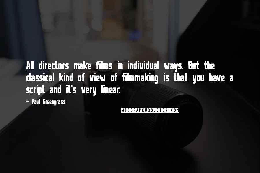 Paul Greengrass Quotes: All directors make films in individual ways. But the classical kind of view of filmmaking is that you have a script and it's very linear.