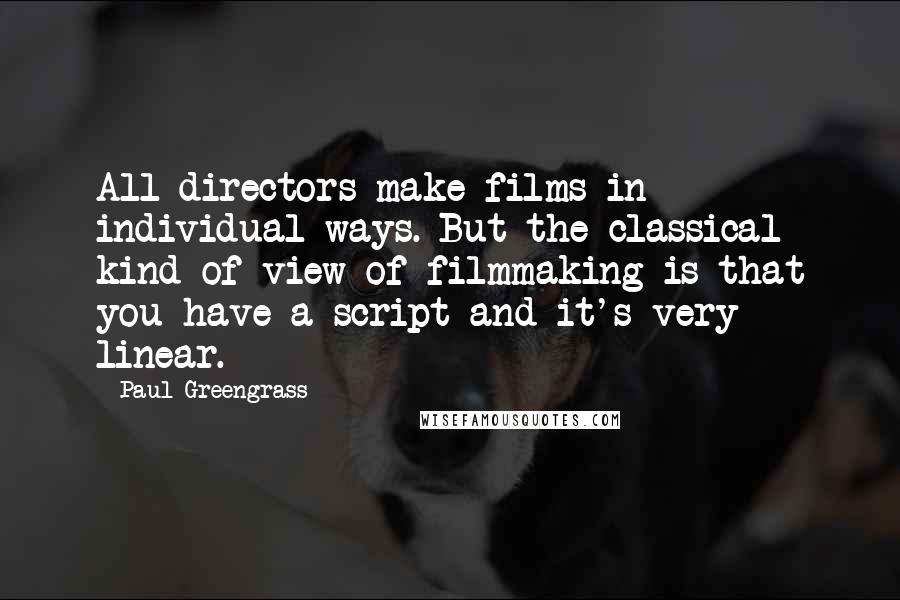 Paul Greengrass Quotes: All directors make films in individual ways. But the classical kind of view of filmmaking is that you have a script and it's very linear.