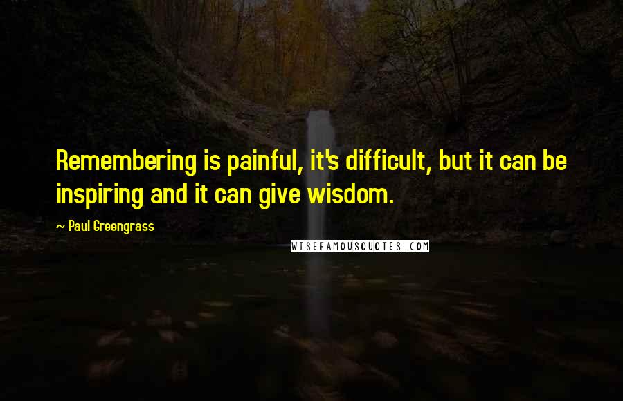 Paul Greengrass Quotes: Remembering is painful, it's difficult, but it can be inspiring and it can give wisdom.