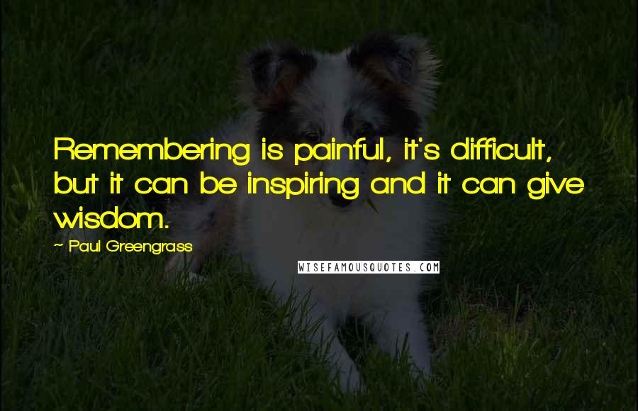 Paul Greengrass Quotes: Remembering is painful, it's difficult, but it can be inspiring and it can give wisdom.
