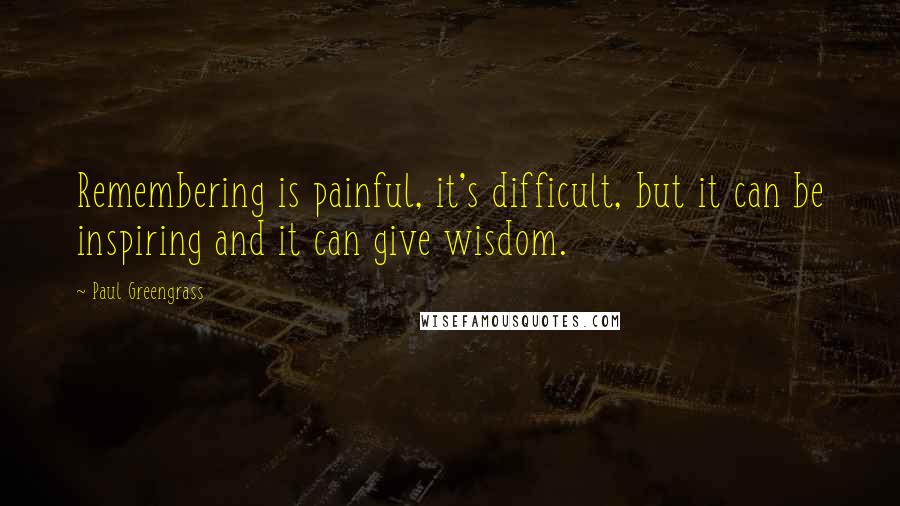 Paul Greengrass Quotes: Remembering is painful, it's difficult, but it can be inspiring and it can give wisdom.