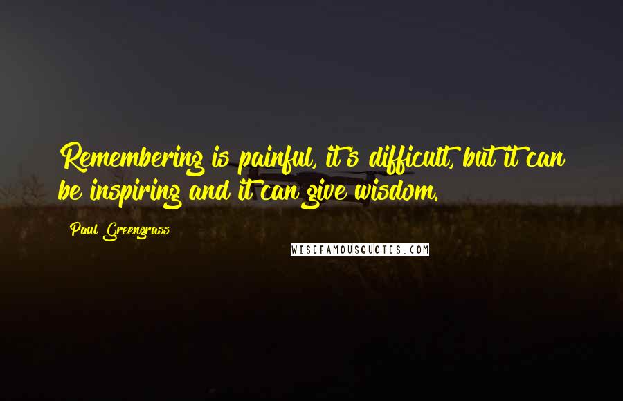 Paul Greengrass Quotes: Remembering is painful, it's difficult, but it can be inspiring and it can give wisdom.