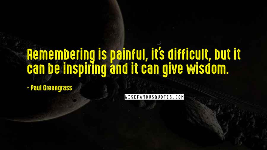 Paul Greengrass Quotes: Remembering is painful, it's difficult, but it can be inspiring and it can give wisdom.