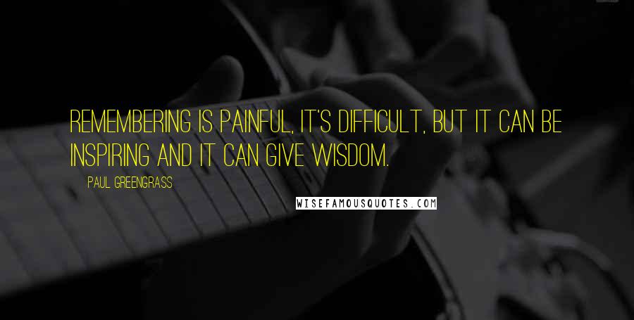 Paul Greengrass Quotes: Remembering is painful, it's difficult, but it can be inspiring and it can give wisdom.