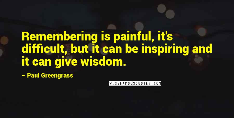 Paul Greengrass Quotes: Remembering is painful, it's difficult, but it can be inspiring and it can give wisdom.