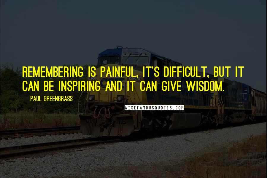 Paul Greengrass Quotes: Remembering is painful, it's difficult, but it can be inspiring and it can give wisdom.