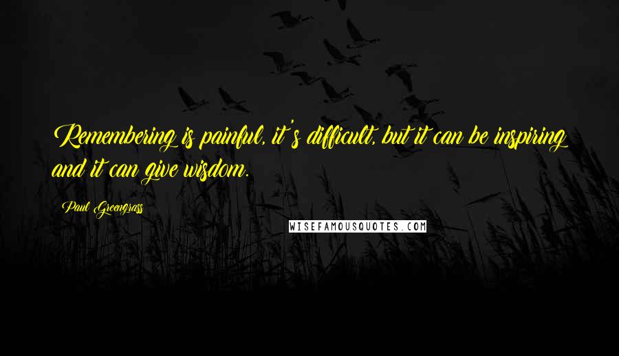 Paul Greengrass Quotes: Remembering is painful, it's difficult, but it can be inspiring and it can give wisdom.