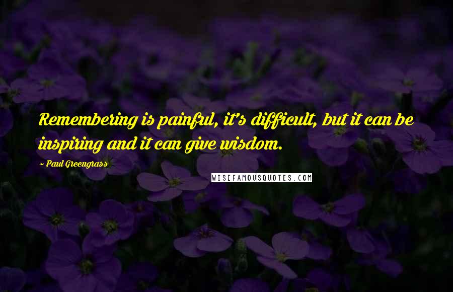 Paul Greengrass Quotes: Remembering is painful, it's difficult, but it can be inspiring and it can give wisdom.