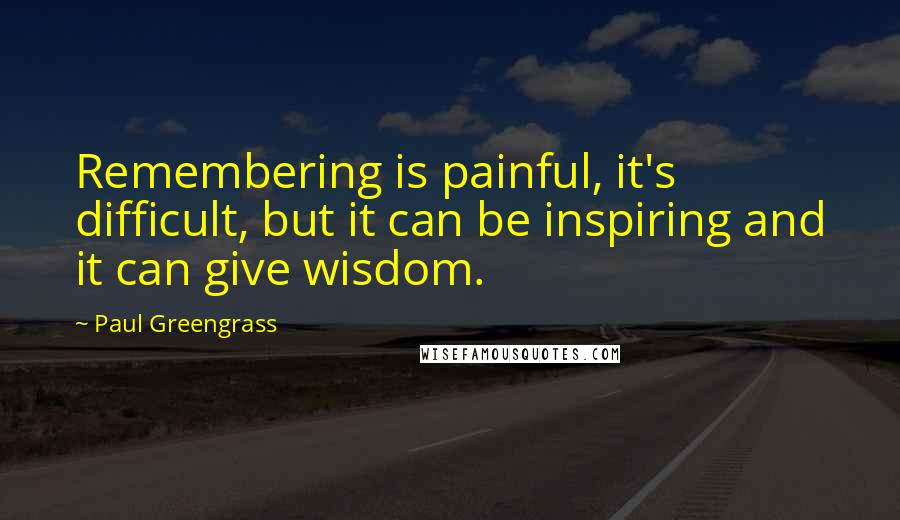 Paul Greengrass Quotes: Remembering is painful, it's difficult, but it can be inspiring and it can give wisdom.