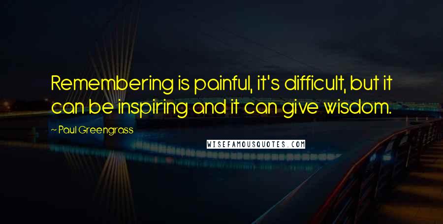 Paul Greengrass Quotes: Remembering is painful, it's difficult, but it can be inspiring and it can give wisdom.