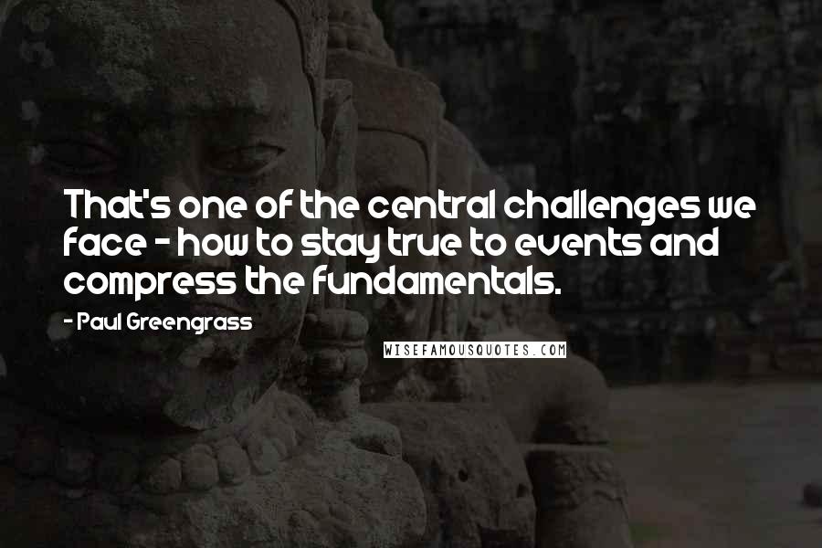 Paul Greengrass Quotes: That's one of the central challenges we face - how to stay true to events and compress the fundamentals.